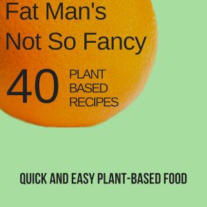 Fat Man’s Not So Fancy 40 Plant Based Recipes: Quick and Easy Plant-Based Food (Fat Man’s Food Book 2)