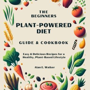 The Beginners Plant-Powered Diet Guide & Cookbook: Easy & Delicious Recipes for a Healthy, Plant-Based Lifestyle