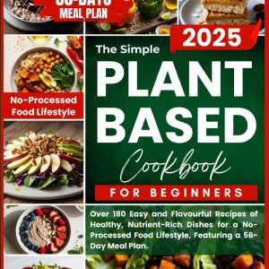 The Simple Plant-Based Cookbook for Beginners: Over 180 Easy and Flavourful Recipes of Healthy, Nutrient-Rich Dishes for a No-Processed Food Lifestyle, Featuring a 56-Day Meal Plan