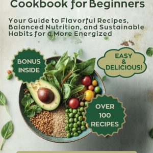 Plant-Based Diet Cookbook for Beginners: Your Guide to Flavorful Recipes, Balanced Nutrition, and Sustainable Habits for a More Energized, Healthy Lifestyle That You Can Truly Enjoy Each and Every Day