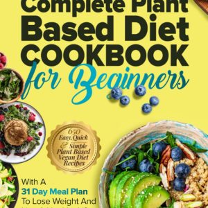 The Complete Plant Based Diet Cookbook For Beginners: 650 Easy, Quick & Simple Plant Based Vegan Diet Recipes With A 31 Day Meal Plan To Lose Weight … Life (The Plant-Based Vegan Lifestyle Series)
