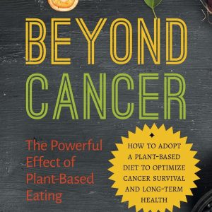 Beyond Cancer: The Powerful Effect of Plant-Based Eating: How to adopt a plant-based diet to optimize cancer survival and long-term health